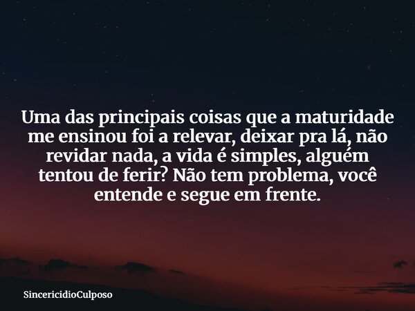 Uma das principais coisas que a maturidade me ensinou foi a relevar, deixar pra lá, não revidar nada, a vida é simples, alguém tentou de ferir? Não tem problema... Frase de SincericidioCulposo.