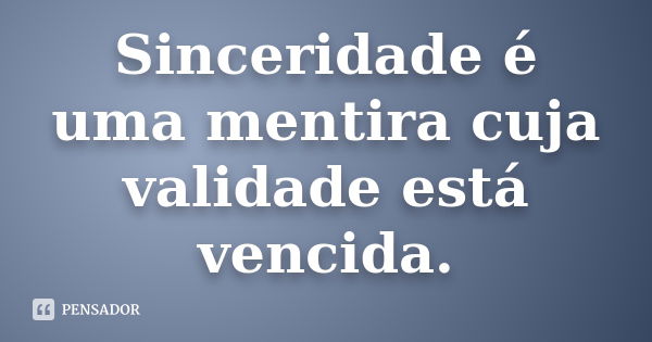 Sinceridade é uma mentira cuja validade está vencida.... Frase de anônimo.