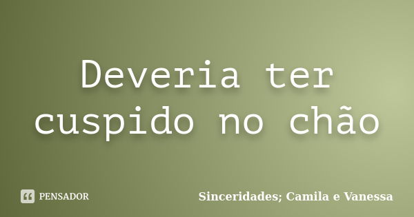 Deveria ter cuspido no chão... Frase de Sinceridades; Camila e Vanessa.