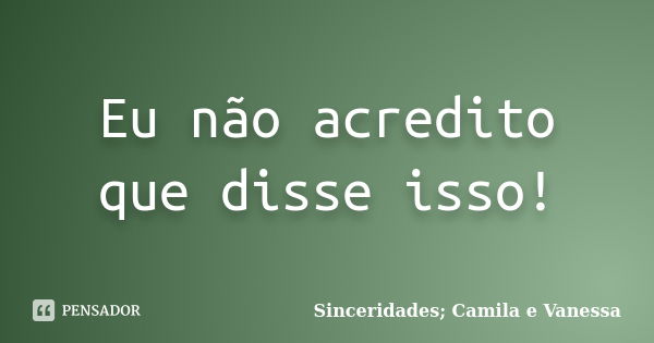 Eu não acredito que disse isso!... Frase de Sinceridades; Camila e Vanessa.