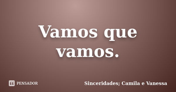 Vamos que vamos.... Frase de Sinceridades; Camila e Vanessa.