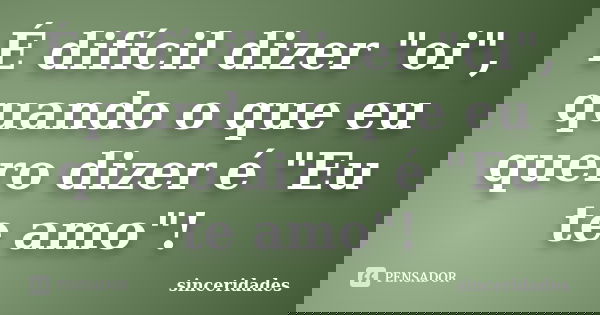 É difícil dizer "oi", quando o que eu quero dizer é "Eu te amo"!... Frase de Sinceridades.