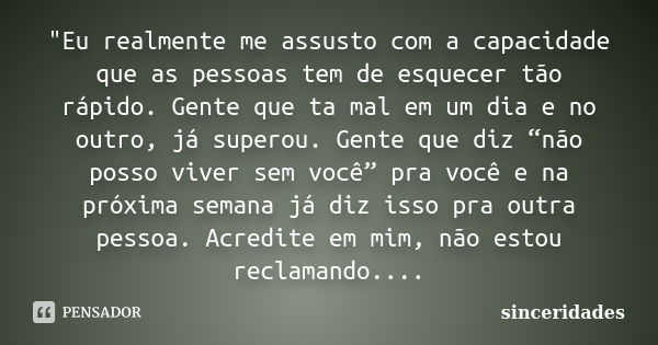 "Eu realmente me assusto com a capacidade que as pessoas tem de esquecer tão rápido. Gente que ta mal em um dia e no outro, já superou. Gente que diz “não ... Frase de Sinceridades.