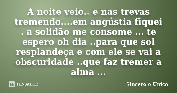 A noite veio.. e nas trevas tremendo....em angústia fiquei . a solidão me consome ... te espero oh dia ..para que sol resplandeça e com ele se vai a obscuridade... Frase de Sincero....o único.