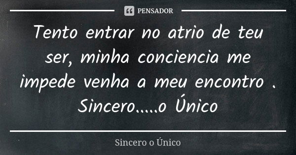 Tento entrar no atrio de teu ser, minha conciencia me impede venha a meu encontro . Sincero.....o Único... Frase de Sincero.....o Único.