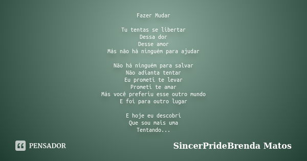 Fazer Mudar Tu tentas se libertar Dessa dor Desse amor Más não há ninguém para ajudar Não há ninguém para salvar Não adianta tentar Eu prometi te levar Prometi ... Frase de SincerPrideBrenda Matos.