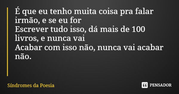 É que eu tenho muita coisa pra falar irmão, e se eu for Escrever tudo isso, dá mais de 100 livros, e nunca vai Acabar com isso não, nunca vai acabar não.... Frase de Síndromes da Poesia.