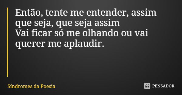 Então, tente me entender, assim que seja, que seja assim
Vai ficar só me olhando ou vai querer me aplaudir.... Frase de Síndromes da Poesia.