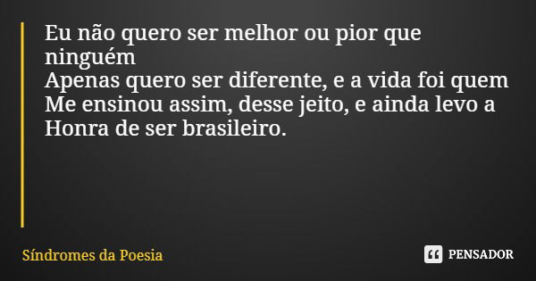 Eu não quero ser melhor ou pior que ninguém Apenas quero ser diferente, e a vida foi quem Me ensinou assim, desse jeito, e ainda levo a Honra de ser brasileiro.... Frase de Síndromes da Poesia.