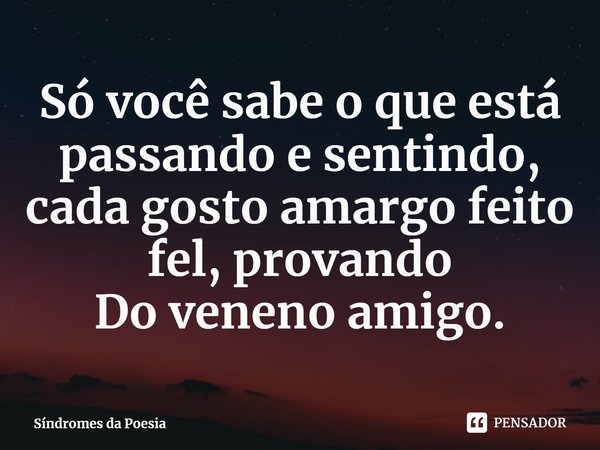 Só você sabe o que está passando e sentindo, cada gosto amargo feito fel, provando
Do veneno amigo.... Frase de Síndromes da Poesia.