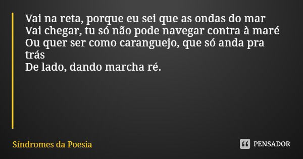 Vai na reta, porque eu sei que as ondas do mar
Vai chegar, tu só não pode navegar contra à maré
Ou quer ser como caranguejo, que só anda pra trás
De lado, dando... Frase de Síndromes da Poesia.