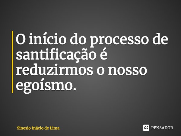 ⁠O início do processo de santificação é reduzirmos o nosso egoísmo.... Frase de Sinesio Inácio de Lima.