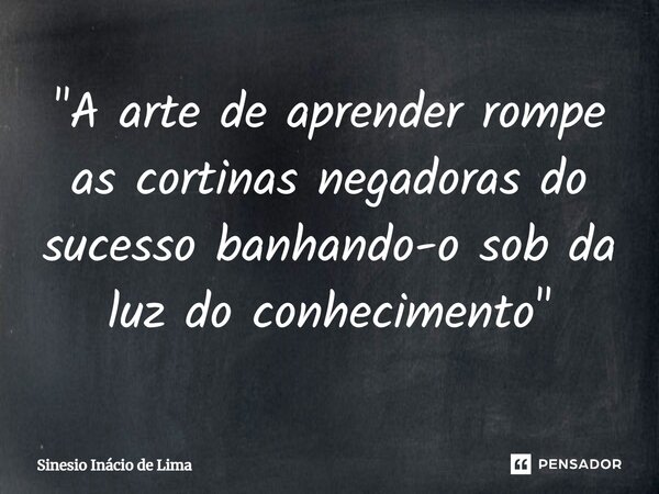 ⁠"A arte de aprender rompe as cortinas negadoras do sucesso banhando-o sob da luz do conhecimento"... Frase de Sinesio Inácio de Lima.