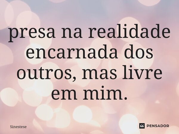 ⁠presa na realidade encarnada dos outros, mas livre em mim.... Frase de Sinestese.