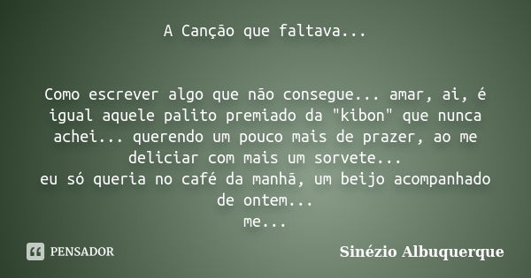 A Canção que faltava... Como escrever algo que não consegue... amar, ai, é igual aquele palito premiado da "kibon" que nunca achei... querendo um pouc... Frase de Sinézio Albuquerque.