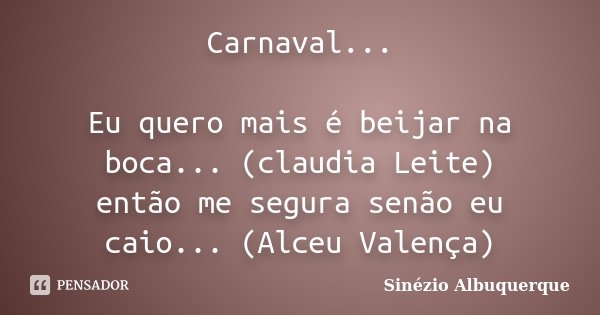 Carnaval... Eu quero mais é beijar na boca... (claudia Leite) então me segura senão eu caio... (Alceu Valença)... Frase de Sinézio Albuquerque.