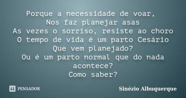 Porque a necessidade de voar, Nos faz planejar asas As vezes o sorriso, resiste ao choro O tempo de vida é um parto Cesário Que vem planejado? Ou é um parto nor... Frase de Sinézio Albuquerque.