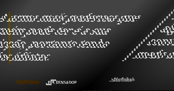 A arma mais poderosa que alguém pode ter é a sua convicção, portanto tenha medo dos idiotas.... Frase de Sinfrônio.