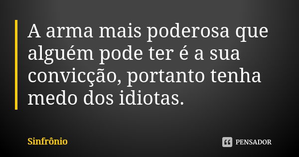 A arma mais poderosa que alguém pode ter é a sua convicção, portanto tenha medo dos idiotas.... Frase de Sinfrônio.