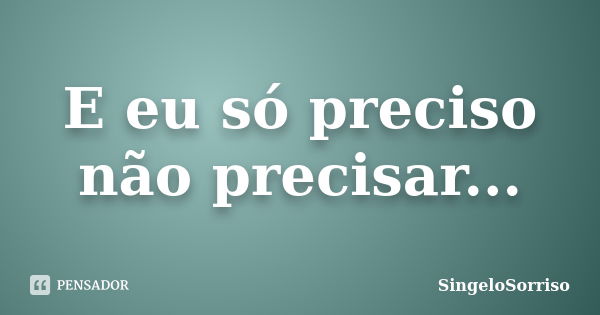 E eu só preciso não precisar...... Frase de SingeloSorriso.