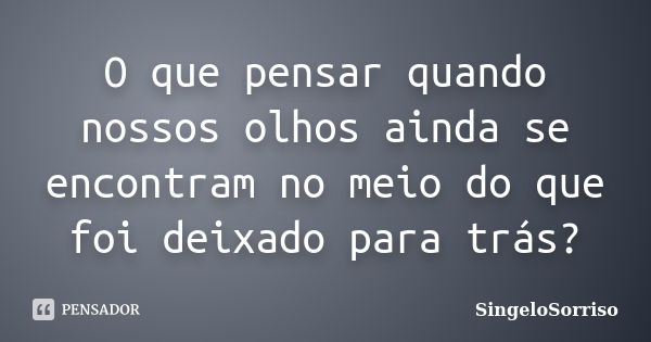 O que pensar quando nossos olhos ainda se encontram no meio do que foi deixado para trás?... Frase de SingeloSorriso.