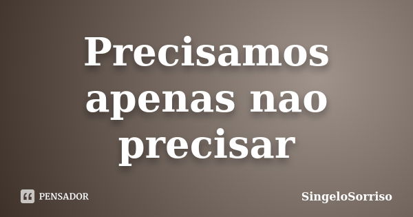 Precisamos apenas nao precisar... Frase de SingeloSorriso.