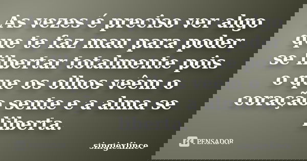 As vezes é preciso ver algo que te faz mau para poder se libertar totalmente pois o que os olhos veêm o coração sente e a alma se liberta.... Frase de singiexlince.