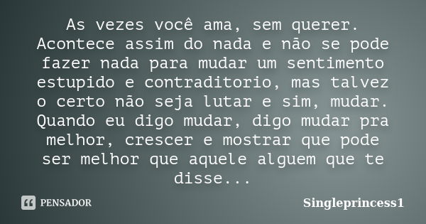 As vezes você ama, sem querer. Acontece assim do nada e não se pode fazer nada para mudar um sentimento estupido e contraditorio, mas talvez o certo não seja lu... Frase de SinglePrincess1.