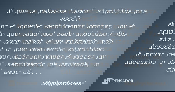 O que a palavra "amor" significa pra você? Amor é aquele sentimento amargo, ou é aquilo que você mal sabe explicar? Pra mim o amor ainda é um mistério... Frase de Singleprincess1.