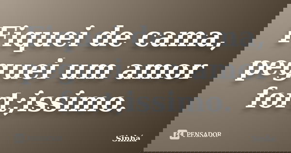Fiquei de cama, peguei um amor fort;issimo.... Frase de Sinha.
