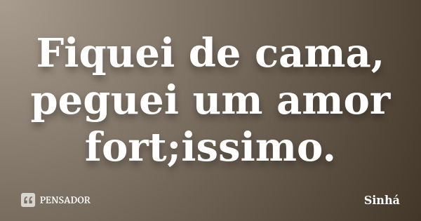 Fiquei de cama, peguei um amor fort;issimo.... Frase de Sinha.