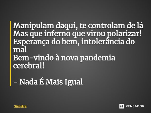 ⁠Manipulam daqui, te controlam de lá Mas que inferno que virou polarizar! Esperança do bem, intolerância do mal Bem-vindo à nova pandemia cerebral! - Nada É Mai... Frase de Sinistra.