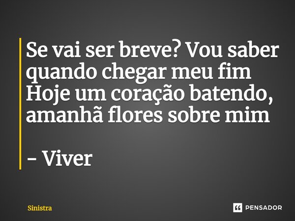 ⁠Se vai ser breve? Vou saber quando chegar meu fim Hoje um coração batendo, amanhã flores sobre mim - Viver... Frase de Sinistra.