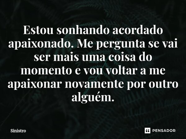⁠Estou sonhando acordado apaixonado. Me pergunta se vai ser mais uma coisa do momento e vou voltar a me apaixonar novamente por outro alguém.... Frase de Sinistro.