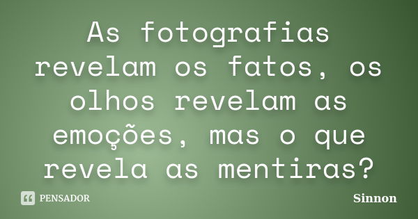 As fotografias revelam os fatos, os olhos revelam as emoções, mas o que revela as mentiras?... Frase de Sinnon.