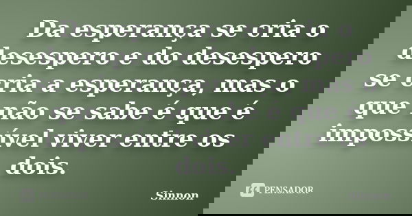 Da esperança se cria o desespero e do desespero se cria a esperança, mas o que não se sabe é que é impossível viver entre os dois.... Frase de Sinnon.