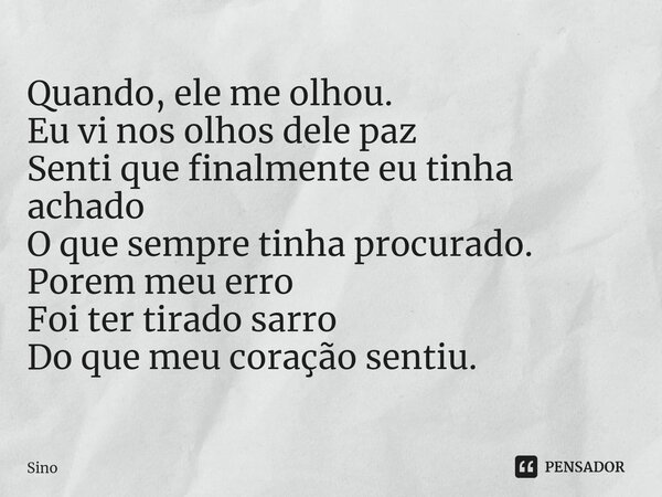 ⁠Quando, ele me olhou. Eu vi nos olhos dele paz Senti que finalmente eu tinha achado O que sempre tinha procurado. Porem meu erro Foi ter tirado sarro Do que me... Frase de Sino.