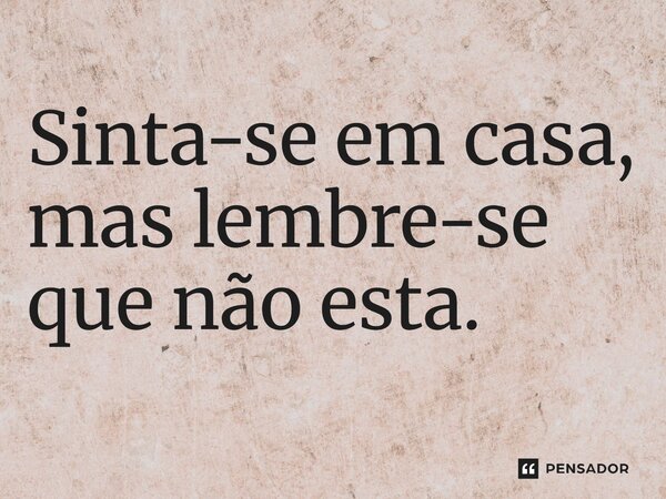 Sinta-se em casa, mas lembre-se que não está.
