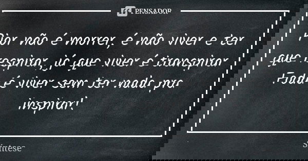 Pior não é morrer, é não viver e ter que respirar, já que viver é transpirar Foda é viver sem ter nada pra inspirar!... Frase de Síntese.