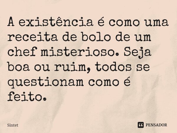 ⁠A existência é como uma receita de bolo de um chef misterioso. Seja boa ou ruim, todos se questionam como é feito.... Frase de Sintet.