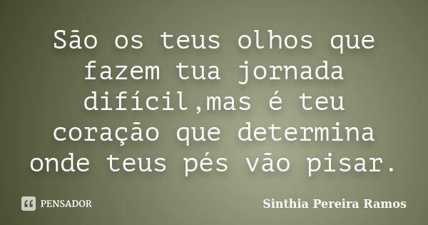 São os teus olhos que fazem tua jornada difícil,mas é teu coração que determina onde teus pés vão pisar.... Frase de Sinthia Pereira Ramos.