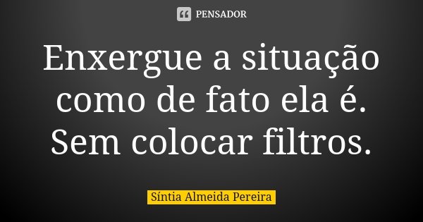 Enxergue a situação como de fato ela é. Sem colocar filtros.... Frase de Síntia Almeida Pereira.
