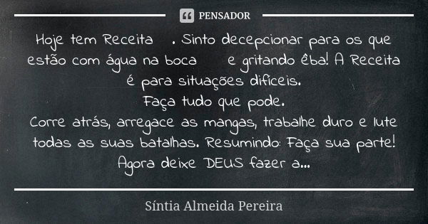 Hoje tem Receita🎂. Sinto decepcionar para os que estão com água na boca 😋 e gritando êba! A Receita é para situações difíceis. Faça tudo que pode. Corre atrás, ... Frase de Síntia Almeida Pereira.