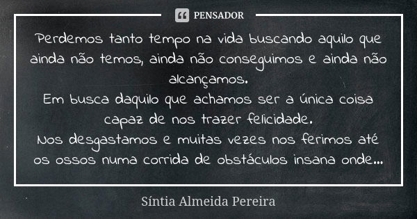 Perdemos tanto tempo na vida buscando aquilo que ainda não temos, ainda não conseguimos e ainda não alcançamos. Em busca daquilo que achamos ser a única coisa c... Frase de Síntia Almeida Pereira.