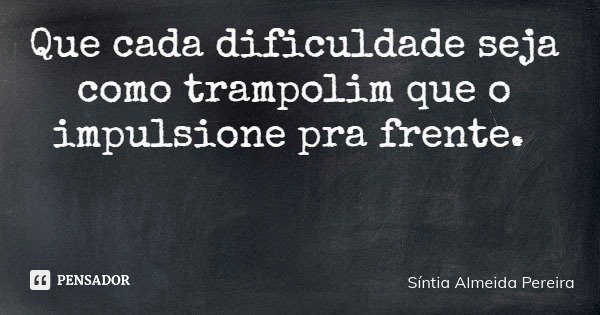 Que cada dificuldade seja como trampolim que o impulsione pra frente.... Frase de Síntia Almeida Pereira.