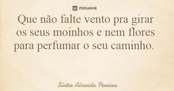 Que não falte vento pra girar os seus moinhos e nem flores para perfumar o seu caminho.... Frase de Síntia Almeida Pereira.