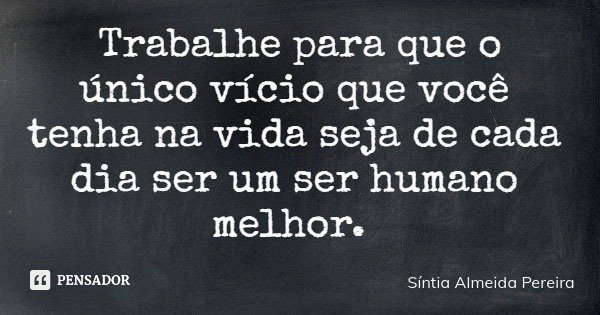 Trabalhe para que o único vício que você tenha na vida seja de cada dia ser um ser humano melhor.... Frase de Síntia Almeida Pereira.