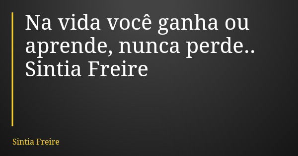 Na vida você ganha ou aprende, nunca perde.. Sintia Freire... Frase de Sintia Freire.