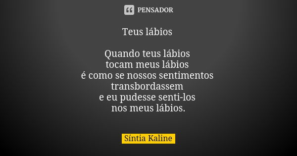 Teus lábios Quando teus lábios tocam meus lábios é como se nossos sentimentos transbordassem e eu pudesse senti-los nos meus lábios.... Frase de Síntia Kaline.