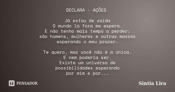 DECLARA - AÇÕES Já estou de saída O mundo lá fora me espera. E não tenho mais tempo a perder: são homens, mulheres e outras massas esperando o meu prazer. Te qu... Frase de Sintia Lira.